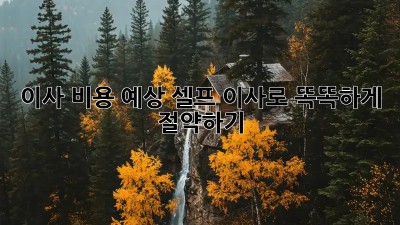 이사 비용 예상: 셀프 이사로 똑똑하게 절약하기!